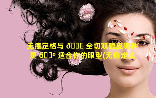 无痕定格与 🐎 全切双眼皮哪种更 🐺 适合你的眼型(无痕定点双眼皮和全切有什么不同吗)